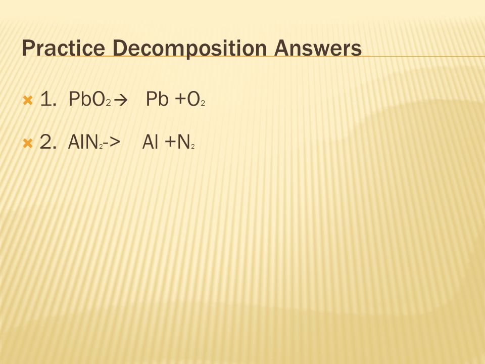 Practice Decomposition Answers  1. PbO 2  Pb +O 2  2. AlN 2 -> Al +N 2