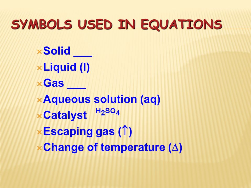 SYMBOLS USED IN EQUATIONS  Solid ___  Liquid (l)  Gas ___  Aqueous solution (aq)  Catalyst H 2 SO 4  Escaping gas (  )  Change of temperature (  )