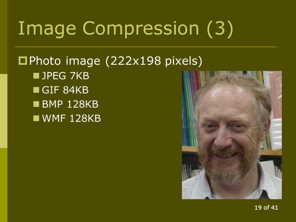 18 of 41 Image Compression (2)  Lossy Compression Similarity of neighbouring pixels stored How much info and how far  quality Example: JPEG Good for photographs
