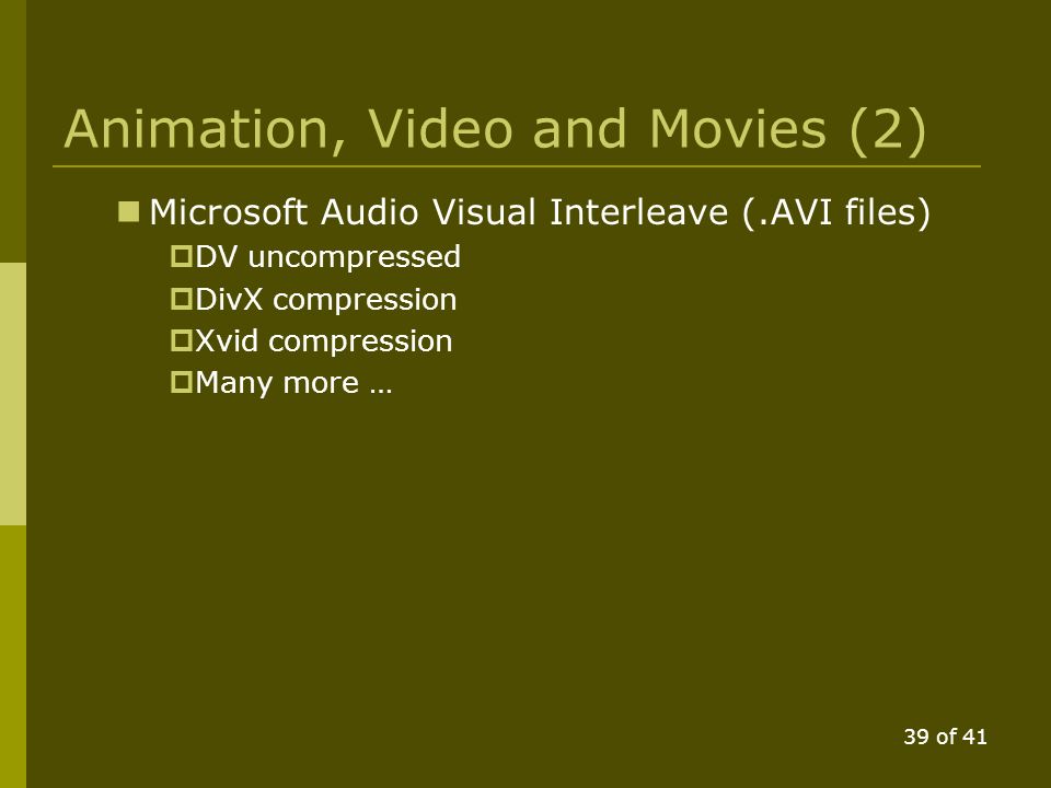 38 of 41 Animation, Video and Movies  Many formats supported by various programs: Moving Picture Experts Group (.MPG  MPEG-1 for Video CDs, output quality similar to VCR quality  MPEG-2 for commercial DVD movies  MPEG-1 is playable by MPEG-2 players