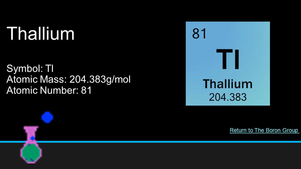 Thallium Symbol: Tl Atomic Mass: g/mol Atomic Number: 81 Return to The Boron Group
