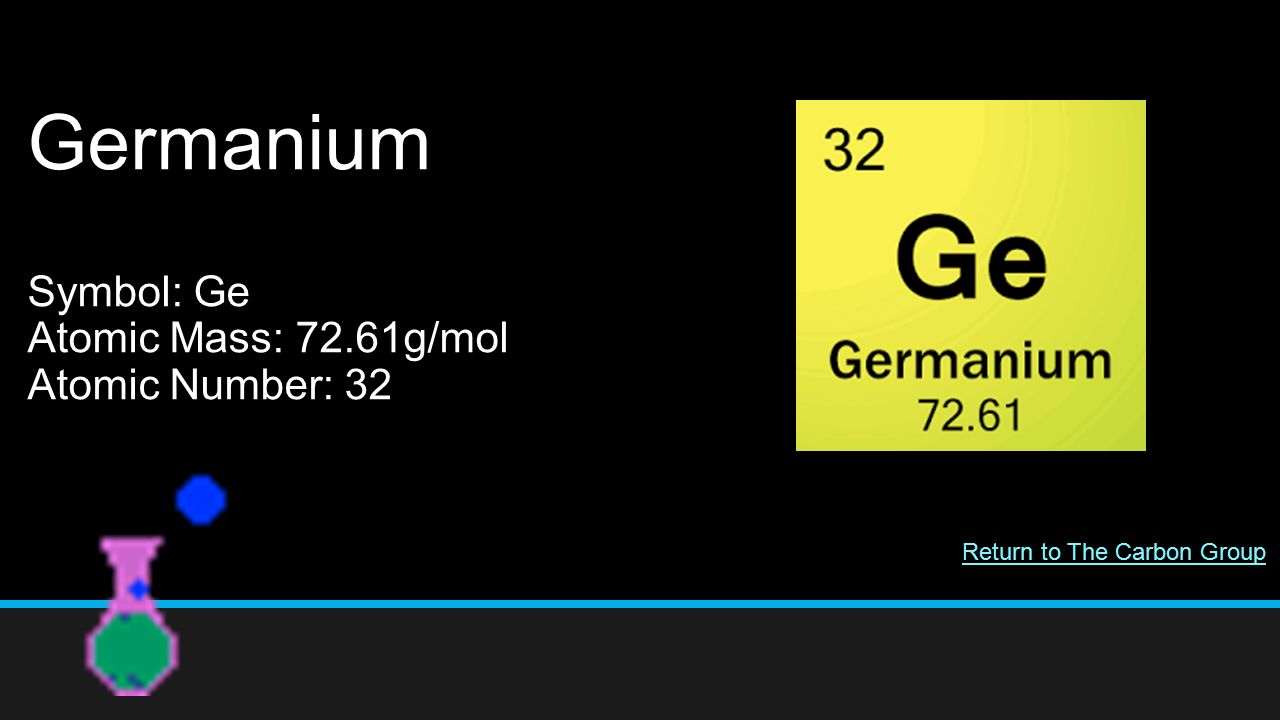 Germanium Symbol: Ge Atomic Mass: 72.61g/mol Atomic Number: 32 Return to The Carbon Group