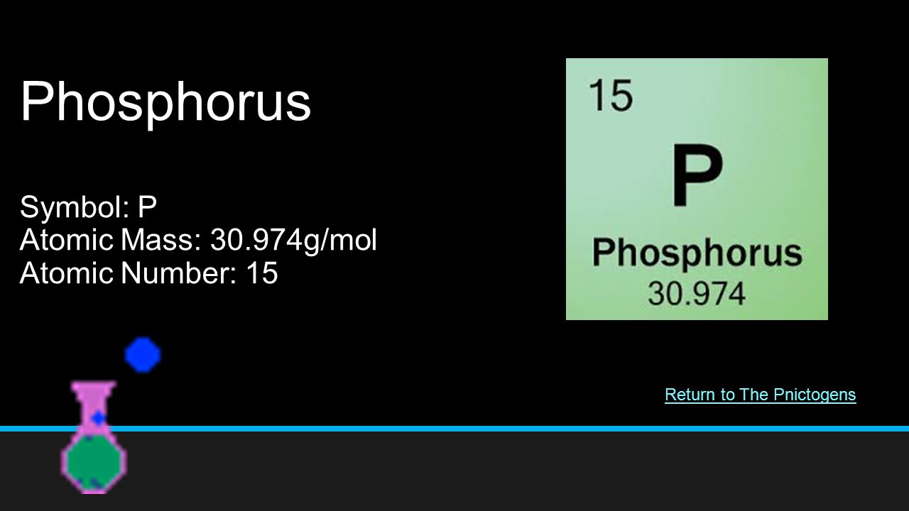 Phosphorus Symbol: P Atomic Mass: g/mol Atomic Number: 15 Return to The Pnictogens