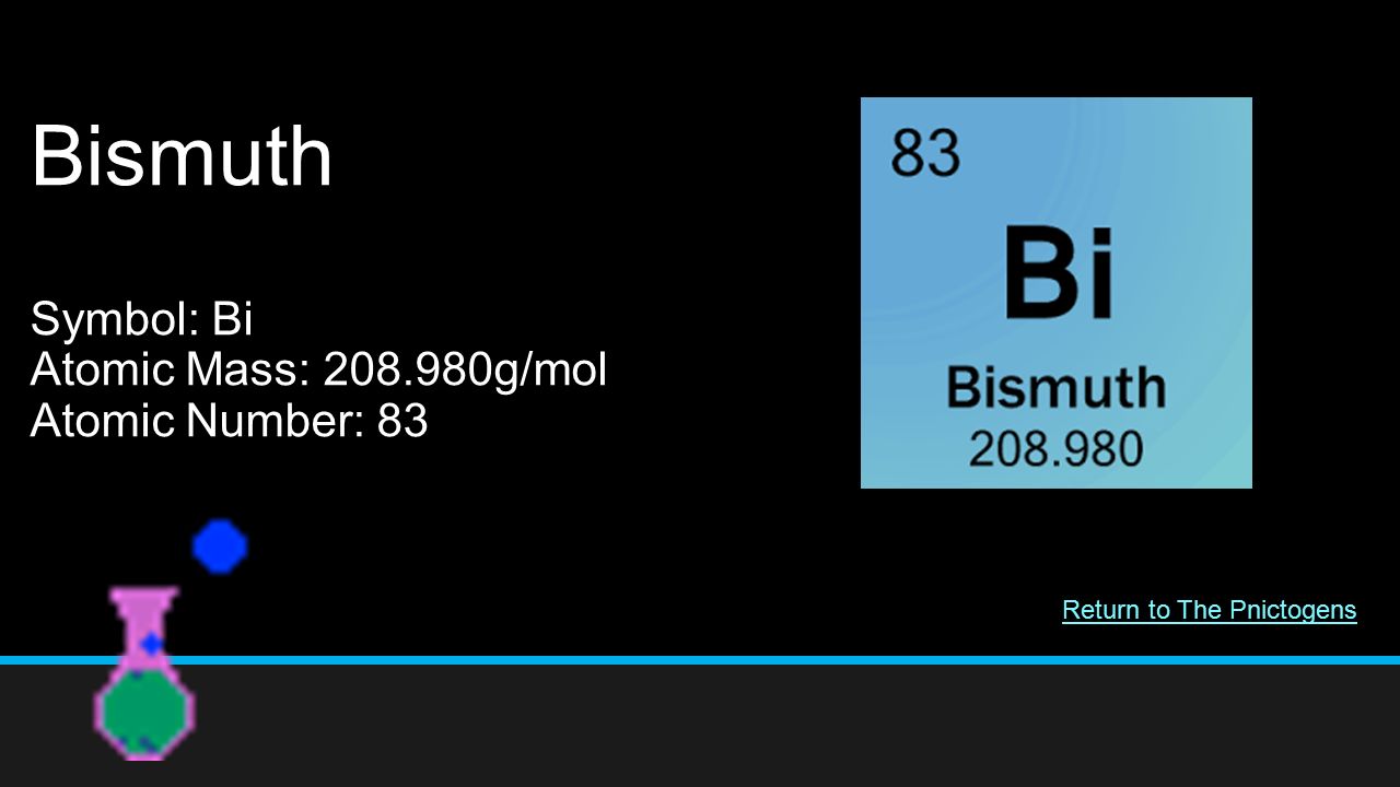 Bismuth Symbol: Bi Atomic Mass: g/mol Atomic Number: 83 Return to The Pnictogens