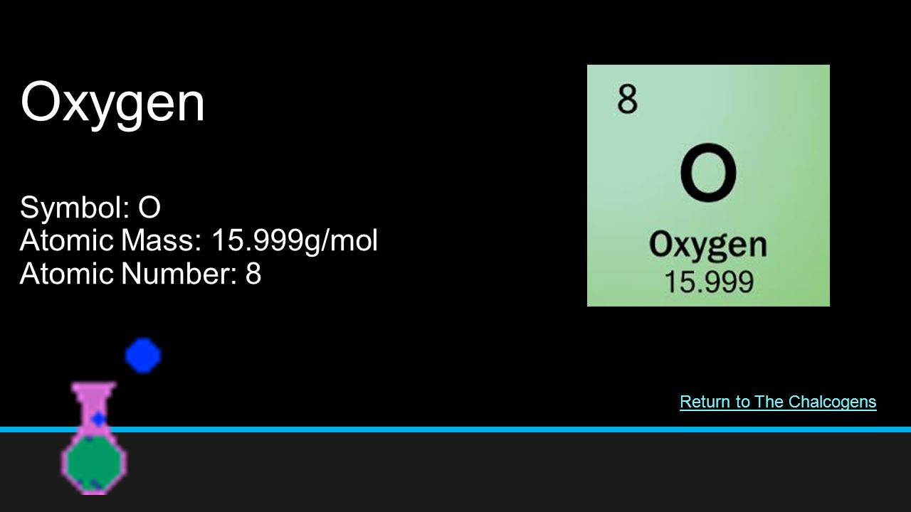 Oxygen Symbol: O Atomic Mass: g/mol Atomic Number: 8 Return to The Chalcogens