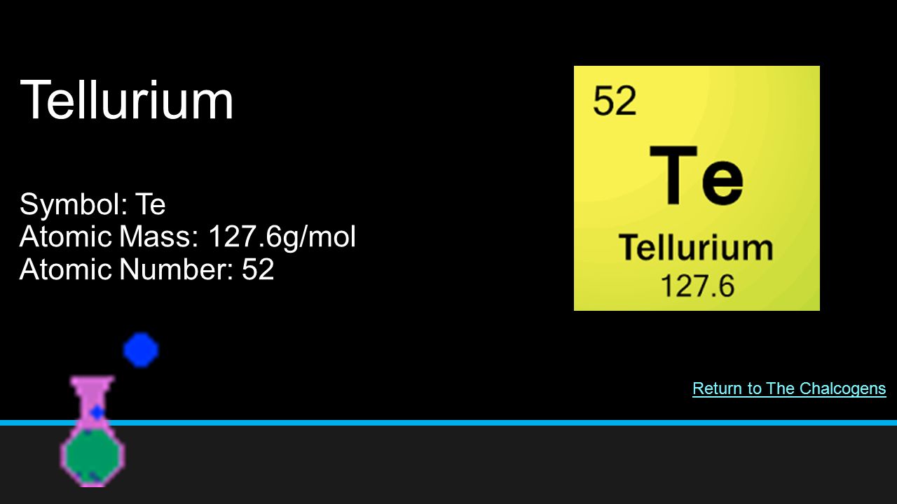 Tellurium Symbol: Te Atomic Mass: 127.6g/mol Atomic Number: 52 Return to The Chalcogens