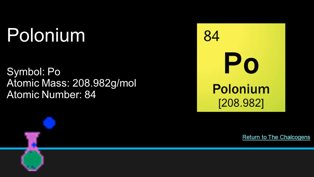 Polonium Symbol: Po Atomic Mass: g/mol Atomic Number: 84 Return to The Chalcogens