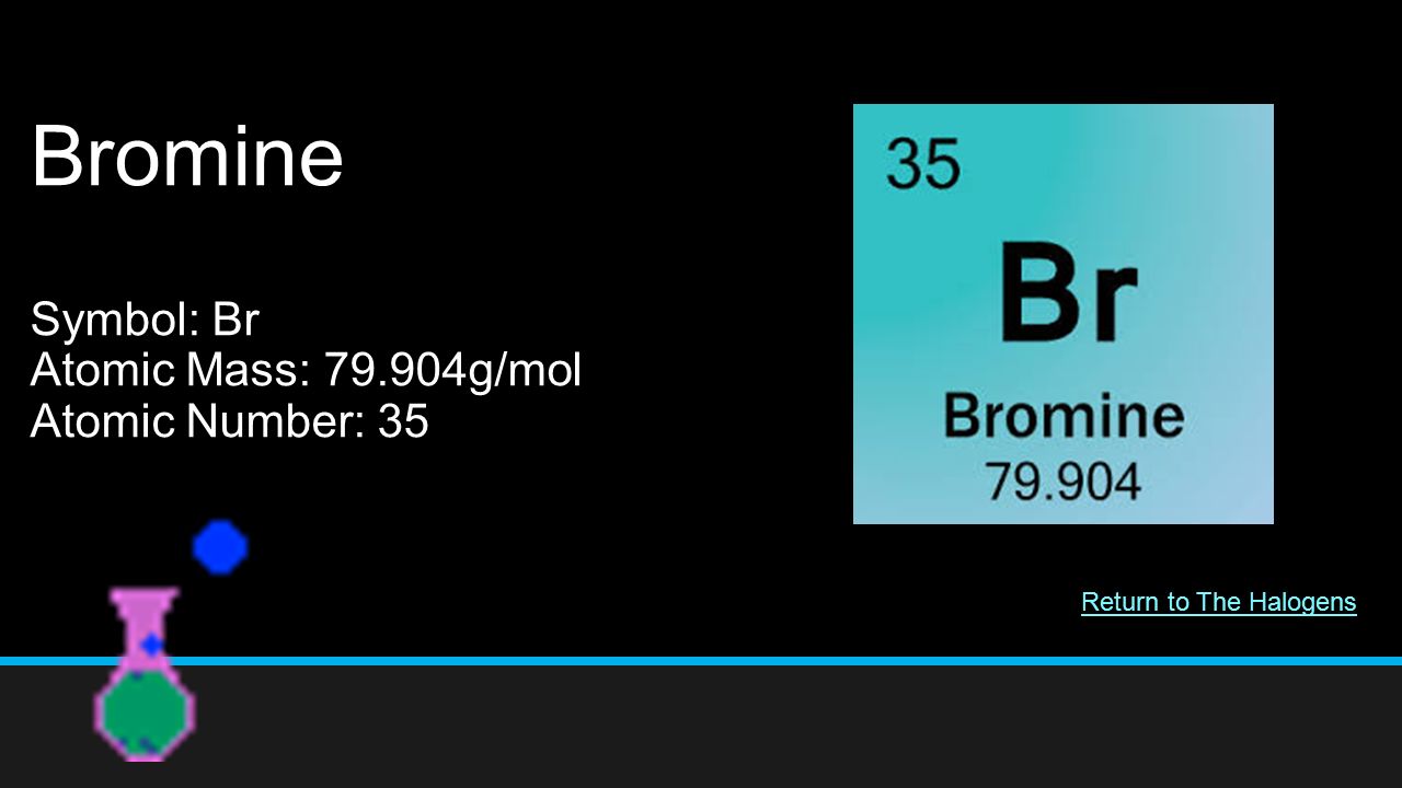 Bromine Symbol: Br Atomic Mass: g/mol Atomic Number: 35 Return to The Halogens