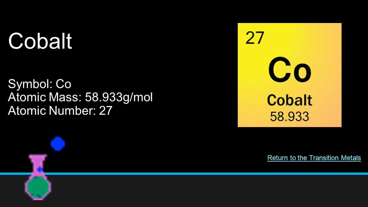Cobalt Symbol: Co Atomic Mass: g/mol Atomic Number: 27 Return to the Transition Metals