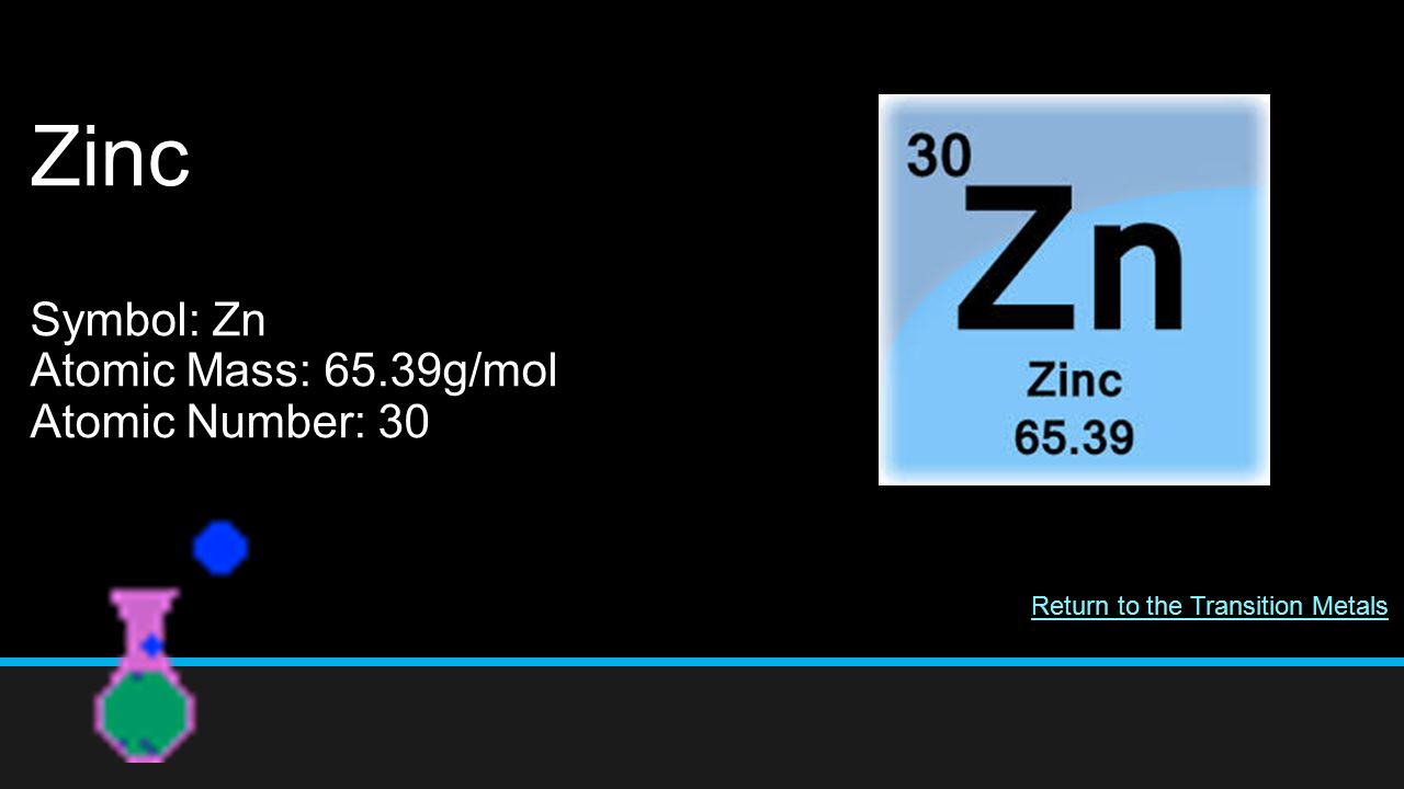 Zinc Symbol: Zn Atomic Mass: 65.39g/mol Atomic Number: 30 Return to the Transition Metals