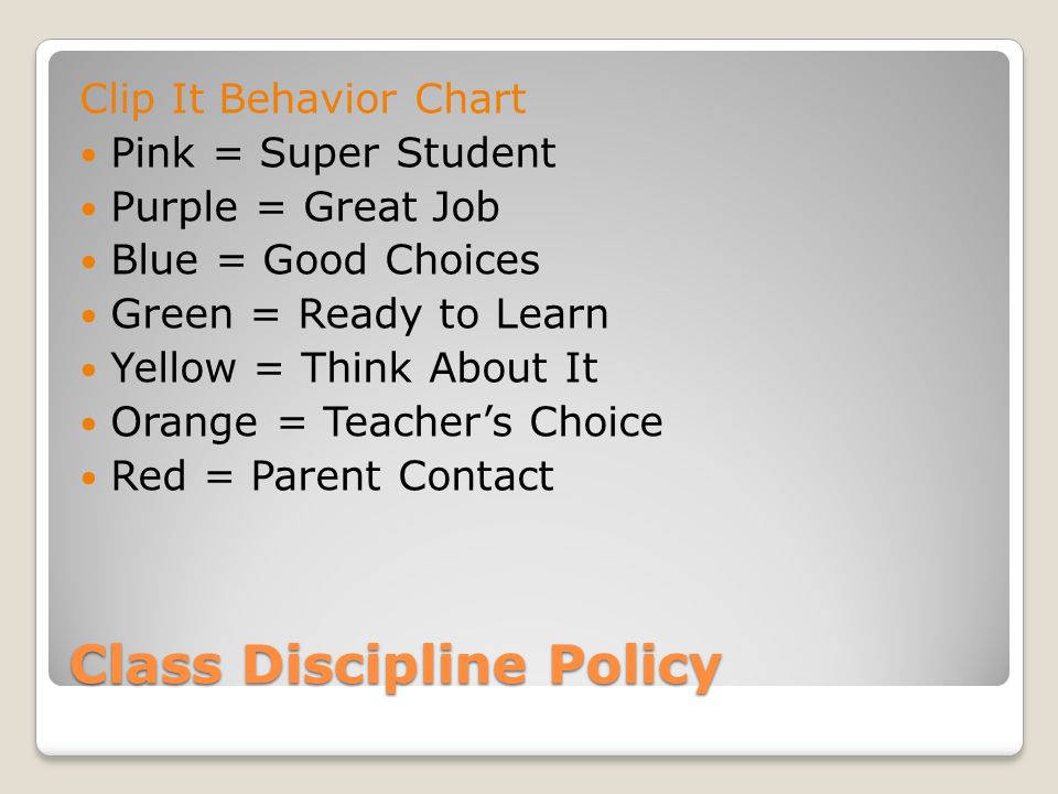 Class Discipline Policy Clip It Behavior Chart Pink = Super Student Purple = Great Job Blue = Good Choices Green = Ready to Learn Yellow = Think About It Orange = Teacher’s Choice Red = Parent Contact
