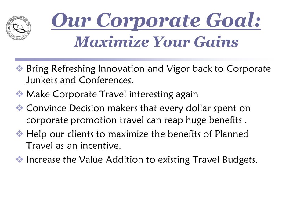 Our Corporate Goal: Maximize Your Gains  Bring Refreshing Innovation and Vigor back to Corporate Junkets and Conferences.