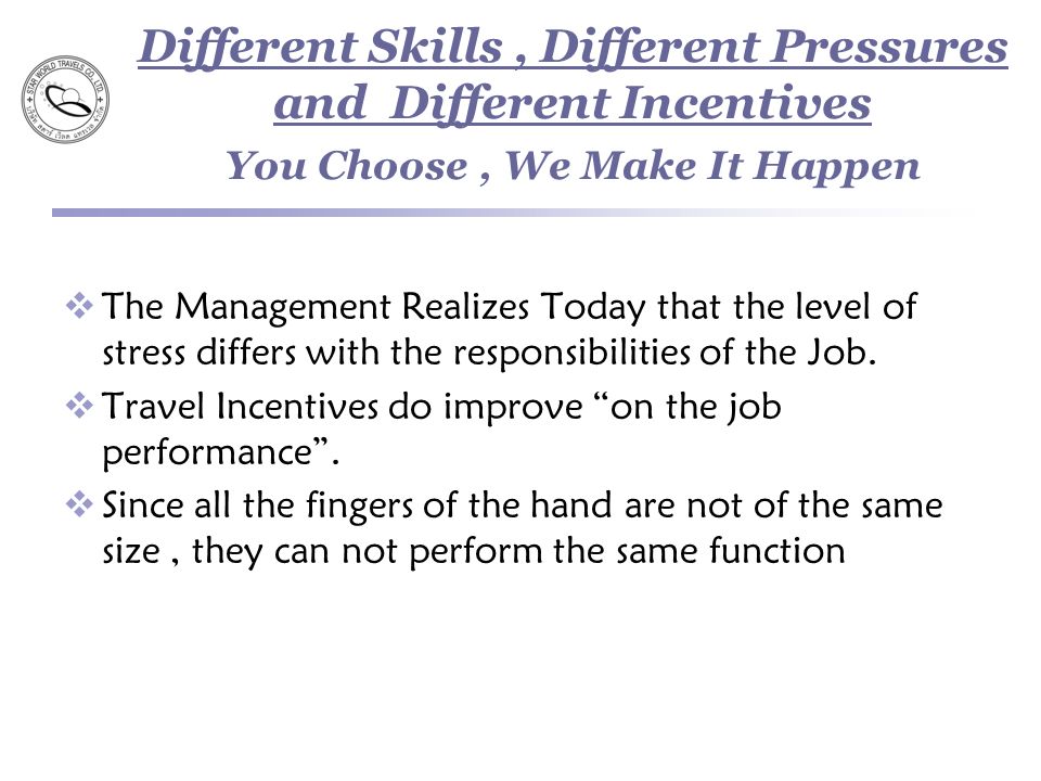 Different Skills, Different Pressures and Different Incentives You Choose, We Make It Happen  The Management Realizes Today that the level of stress differs with the responsibilities of the Job.