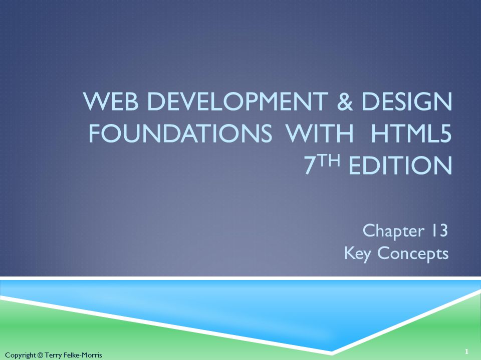 Copyright © Terry Felke-Morris WEB DEVELOPMENT & DESIGN FOUNDATIONS WITH HTML5 7 TH EDITION Chapter 13 Key Concepts 1 Copyright © Terry Felke-Morris