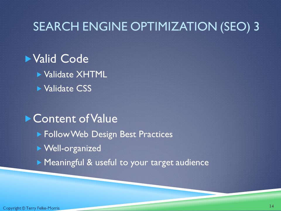 Copyright © Terry Felke-Morris SEARCH ENGINE OPTIMIZATION (SEO) 3  Valid Code  Validate XHTML  Validate CSS  Content of Value  Follow Web Design Best Practices  Well-organized  Meaningful & useful to your target audience 14