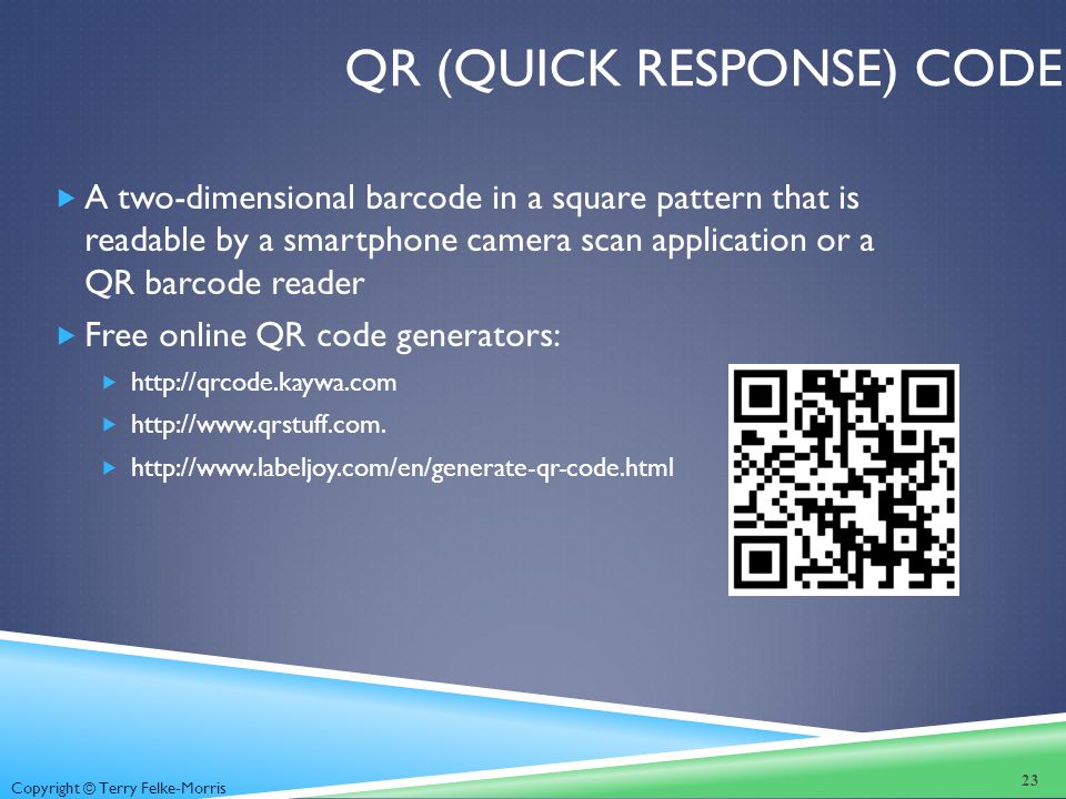Copyright © Terry Felke-Morris QR (QUICK RESPONSE) CODE  A two-dimensional barcode in a square pattern that is readable by a smartphone camera scan application or a QR barcode reader  Free online QR code generators:    