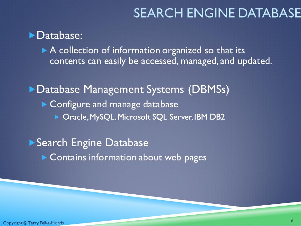 Copyright © Terry Felke-Morris SEARCH ENGINE DATABASE  Database:  A collection of information organized so that its contents can easily be accessed, managed, and updated.