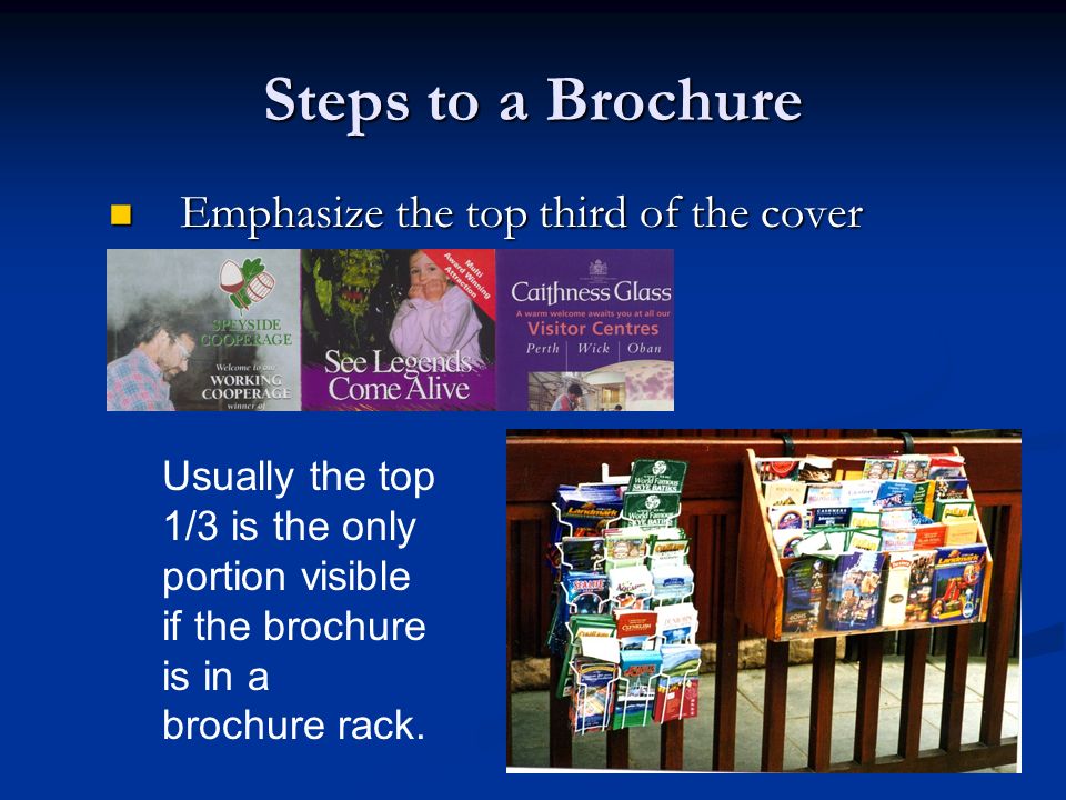 Steps to a Brochure Emphasize the top third of the cover Emphasize the top third of the cover Usually the top 1/3 is the only portion visible if the brochure is in a brochure rack.