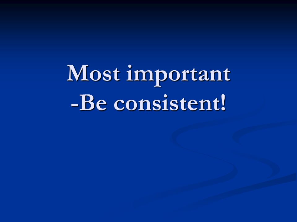 Most important -Be consistent!