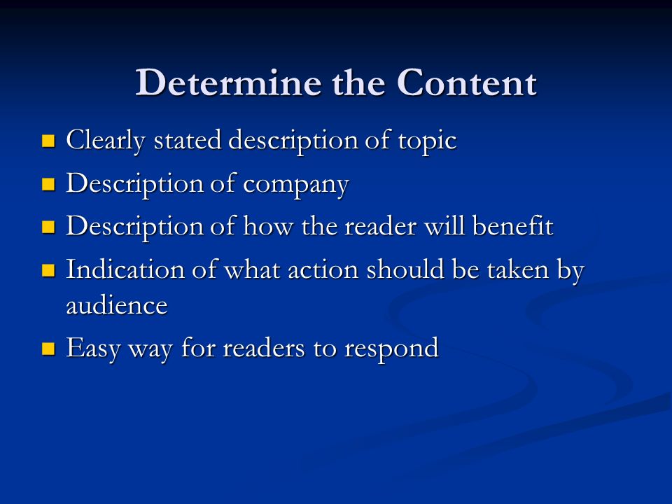 Determine the Content Clearly stated description of topic Clearly stated description of topic Description of company Description of company Description of how the reader will benefit Description of how the reader will benefit Indication of what action should be taken by audience Indication of what action should be taken by audience Easy way for readers to respond Easy way for readers to respond