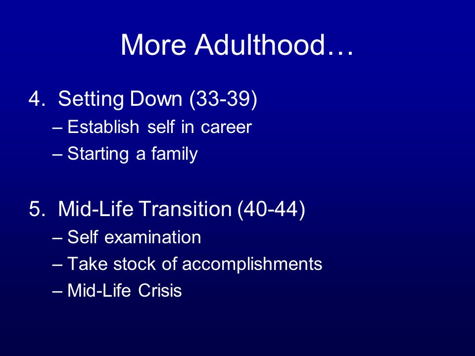 More Adulthood… 4. Setting Down (33-39) –Establish self in career –Starting a family 5.