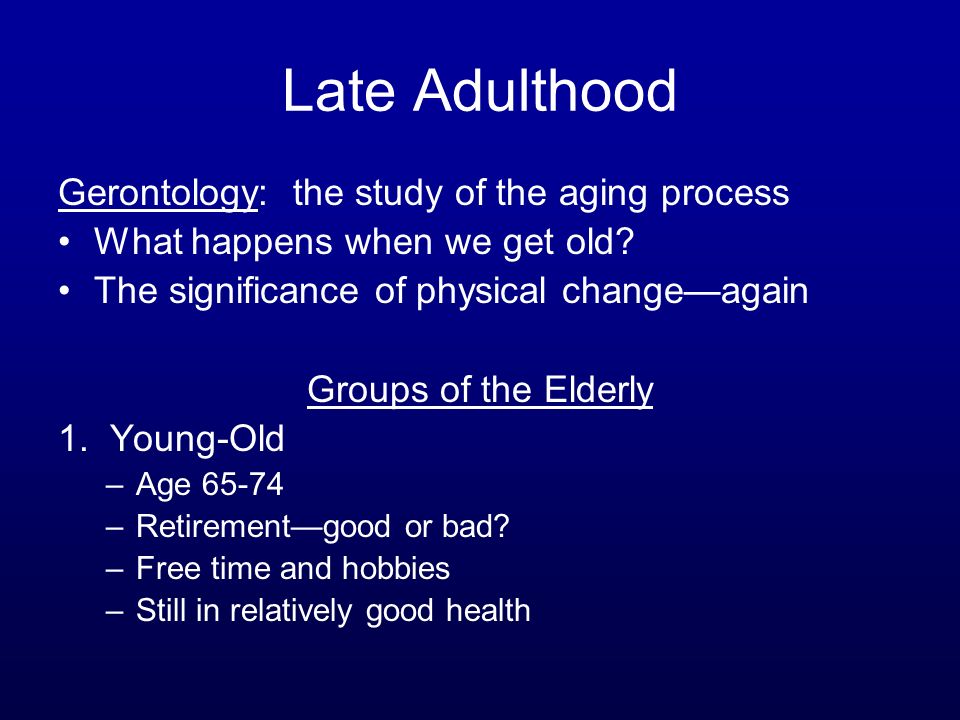 Late Adulthood Gerontology: the study of the aging process What happens when we get old.