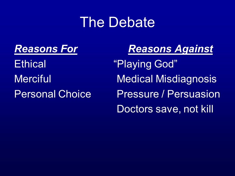 The Debate Reasons For Reasons Against Ethical Playing God Merciful Medical Misdiagnosis Personal Choice Pressure / Persuasion Doctors save, not kill