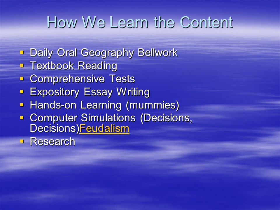How We Learn the Content  Daily Oral Geography Bellwork  Textbook Reading  Comprehensive Tests  Expository Essay Writing  Hands-on Learning (mummies)  Computer Simulations (Decisions, Decisions)Feudalism Feudalism  Research