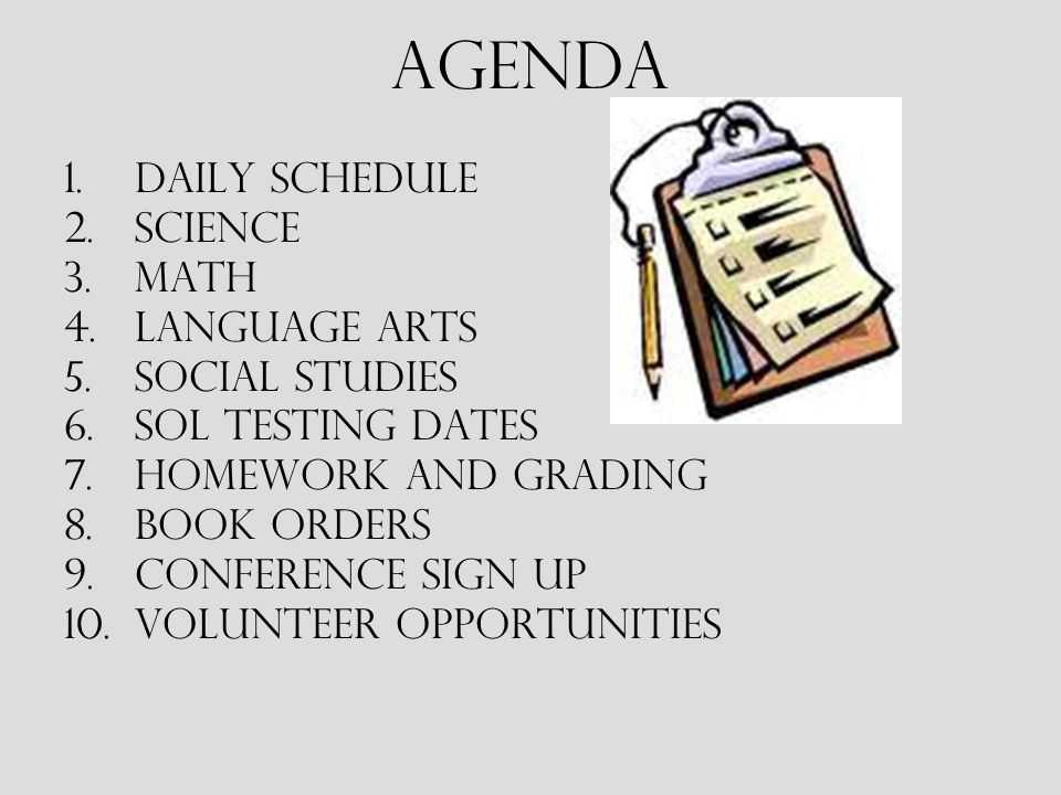 Agenda 1.Daily schedule 2.Science 3.Math 4.Language arts 5.Social Studies 6.SOL testing dates 7.Homework and Grading 8.Book orders 9.Conference sign up 10.Volunteer opportunities