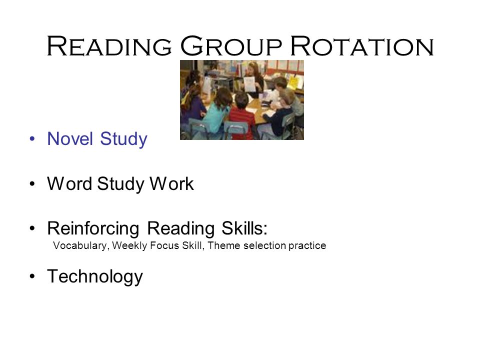 Reading Group Rotation Novel Study Word Study Work Reinforcing Reading Skills: Vocabulary, Weekly Focus Skill, Theme selection practice Technology