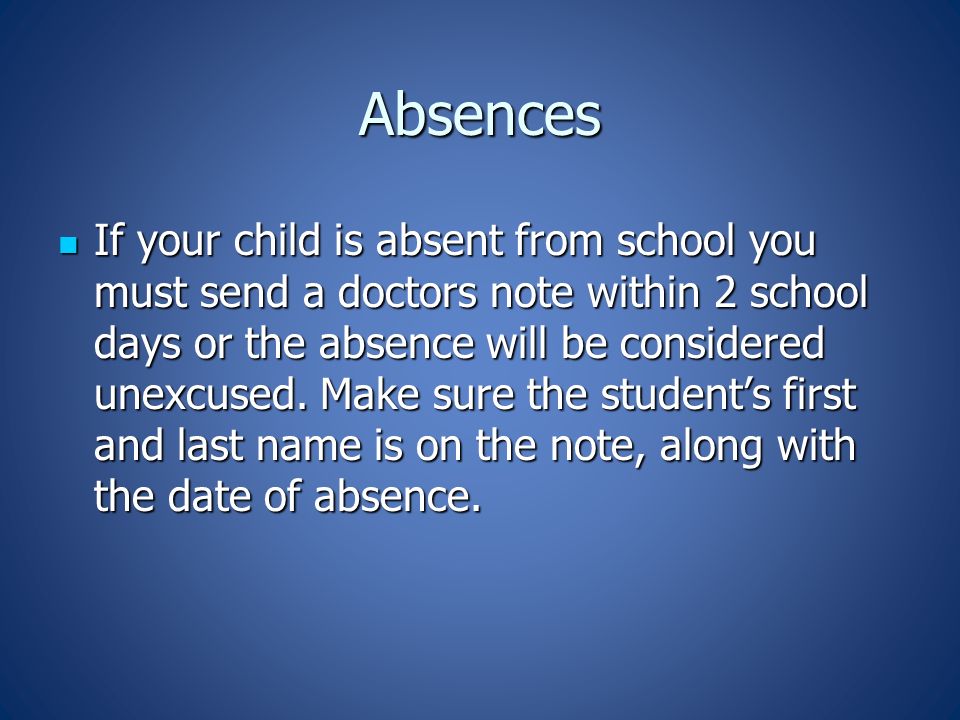 Absences If your child is absent from school you must send a doctors note within 2 school days or the absence will be considered unexcused.
