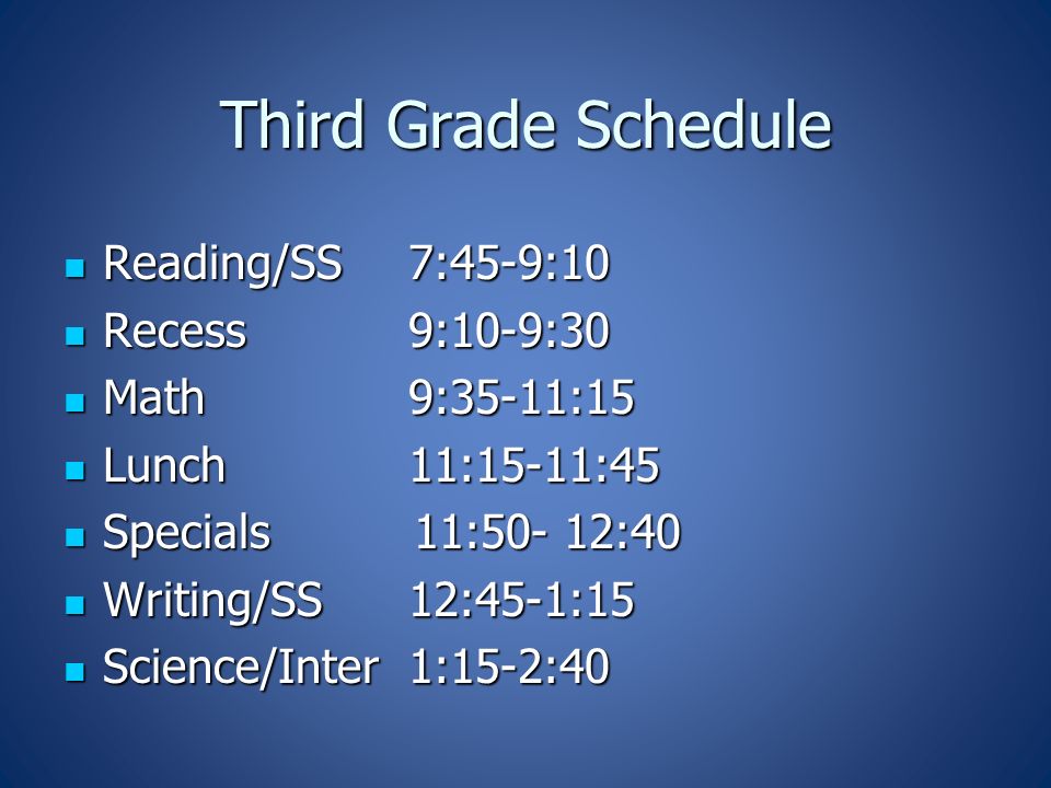 Third Grade Schedule Reading/SS 7:45-9:10 Reading/SS 7:45-9:10 Recess 9:10-9:30 Recess 9:10-9:30 Math 9:35-11:15 Math 9:35-11:15 Lunch 11:15-11:45 Lunch 11:15-11:45 Specials 11:50- 12:40 Specials 11:50- 12:40 Writing/SS 12:45-1:15 Writing/SS 12:45-1:15 Science/Inter 1:15-2:40 Science/Inter 1:15-2:40
