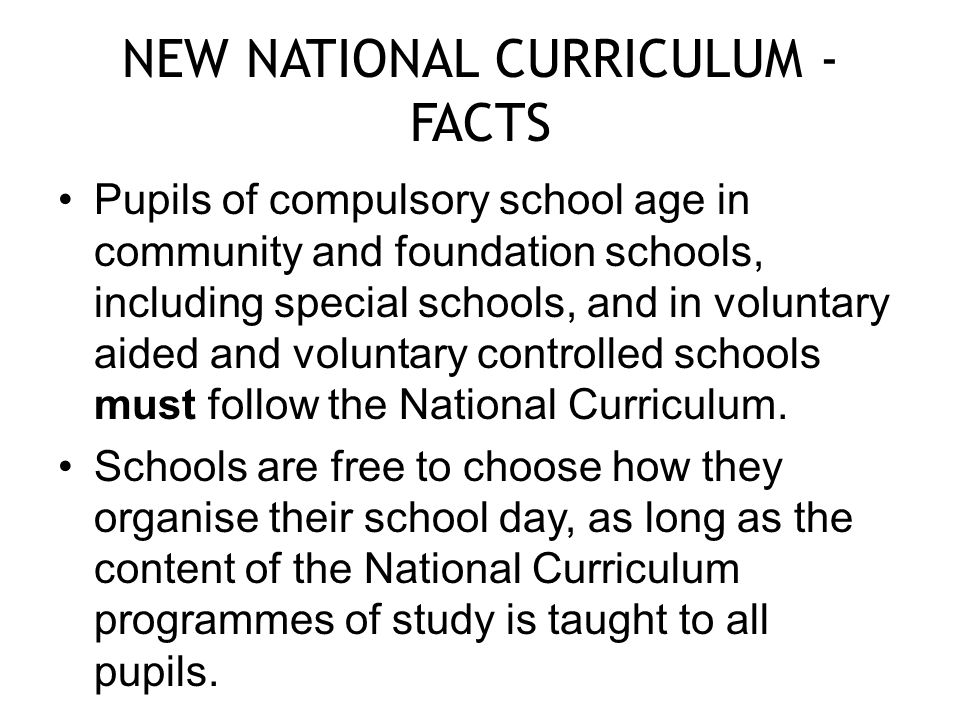 NEW NATIONAL CURRICULUM - FACTS Pupils of compulsory school age in community and foundation schools, including special schools, and in voluntary aided and voluntary controlled schools must follow the National Curriculum.