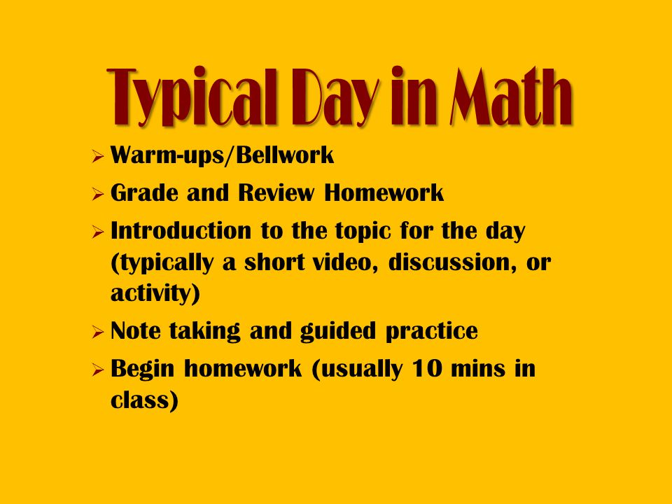  Warm-ups/Bellwork  Grade and Review Homework  Introduction to the topic for the day (typically a short video, discussion, or activity)  Note taking and guided practice  Begin homework (usually 10 mins in class)