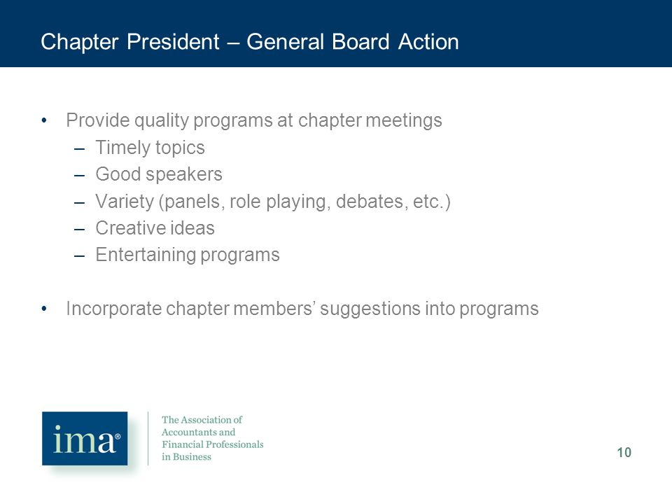 Chapter President – General Board Action Provide quality programs at chapter meetings –Timely topics –Good speakers –Variety (panels, role playing, debates, etc.) –Creative ideas –Entertaining programs Incorporate chapter members’ suggestions into programs 10