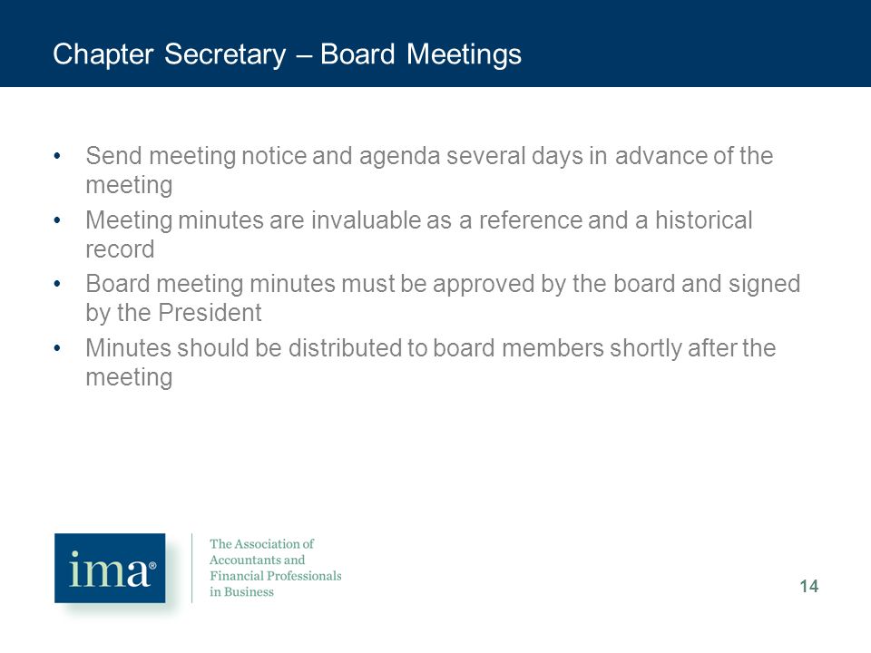 Chapter Secretary – Board Meetings Send meeting notice and agenda several days in advance of the meeting Meeting minutes are invaluable as a reference and a historical record Board meeting minutes must be approved by the board and signed by the President Minutes should be distributed to board members shortly after the meeting 14