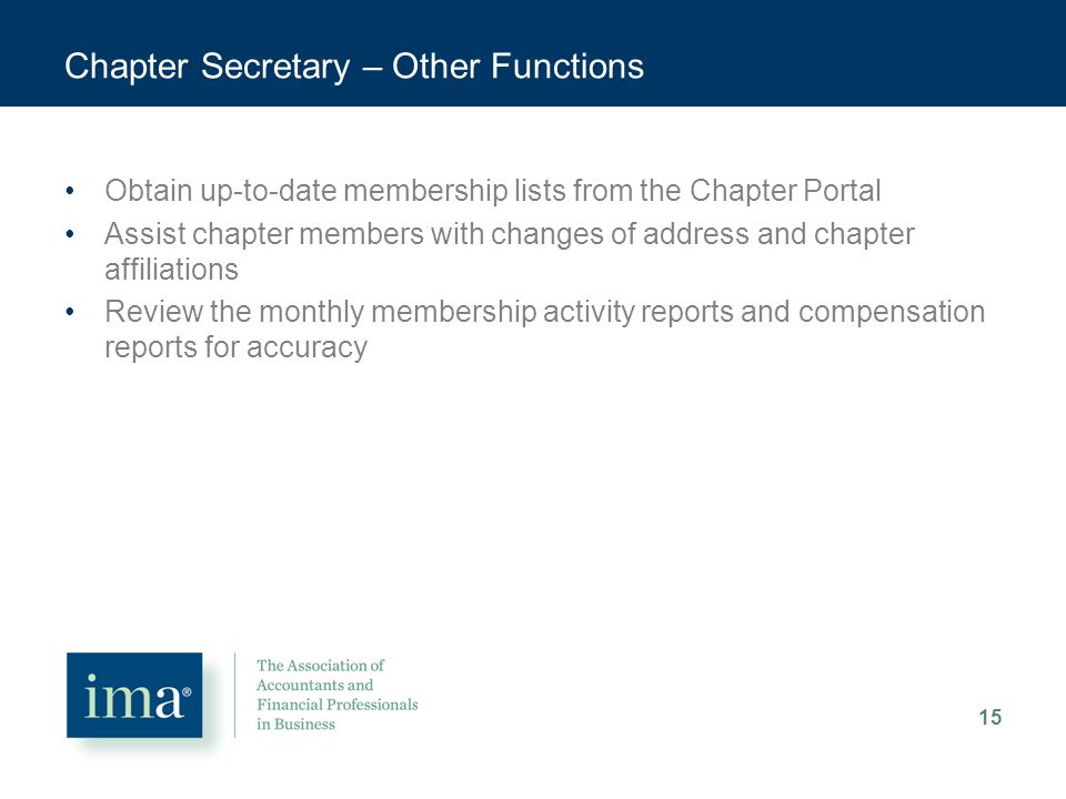 Chapter Secretary – Other Functions Obtain up-to-date membership lists from the Chapter Portal Assist chapter members with changes of address and chapter affiliations Review the monthly membership activity reports and compensation reports for accuracy 15