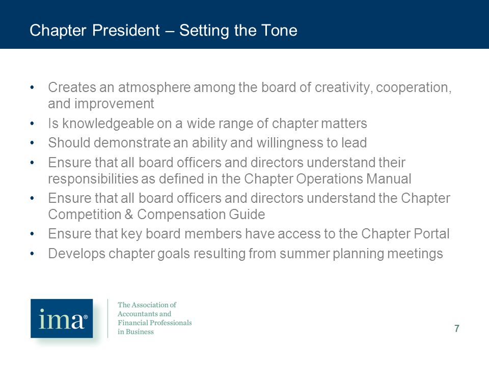 Chapter President – Setting the Tone Creates an atmosphere among the board of creativity, cooperation, and improvement Is knowledgeable on a wide range of chapter matters Should demonstrate an ability and willingness to lead Ensure that all board officers and directors understand their responsibilities as defined in the Chapter Operations Manual Ensure that all board officers and directors understand the Chapter Competition & Compensation Guide Ensure that key board members have access to the Chapter Portal Develops chapter goals resulting from summer planning meetings 7