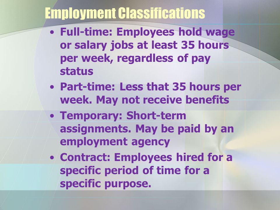 Employment Classifications Full-time: Employees hold wage or salary jobs at least 35 hours per week, regardless of pay status Part-time: Less that 35 hours per week.