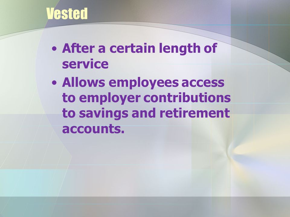 Vested After a certain length of service Allows employees access to employer contributions to savings and retirement accounts.