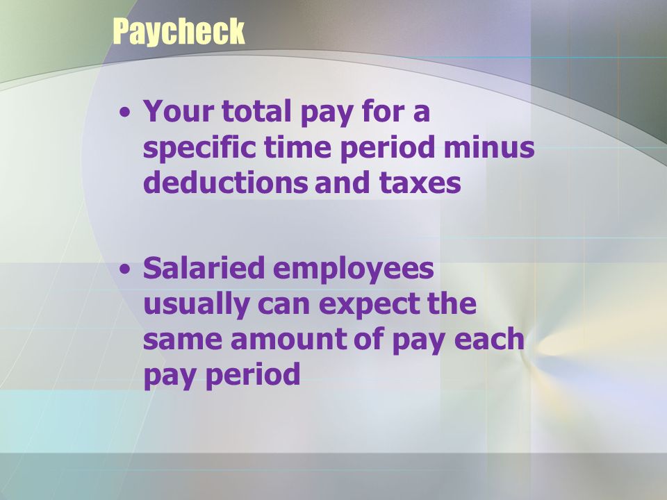 Paycheck Your total pay for a specific time period minus deductions and taxes Salaried employees usually can expect the same amount of pay each pay period