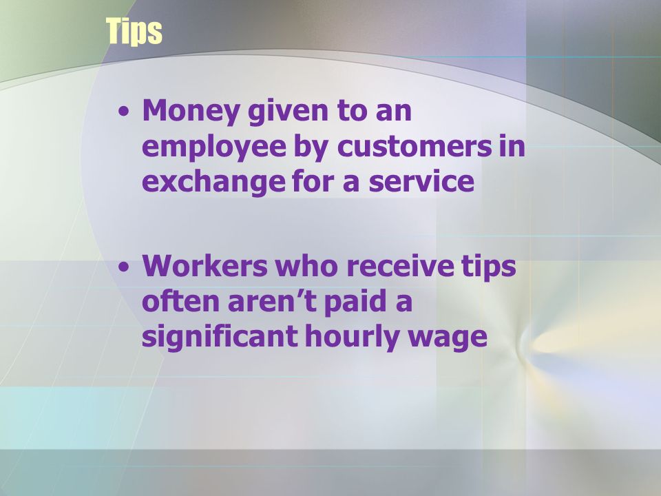 Tips Money given to an employee by customers in exchange for a service Workers who receive tips often aren’t paid a significant hourly wage