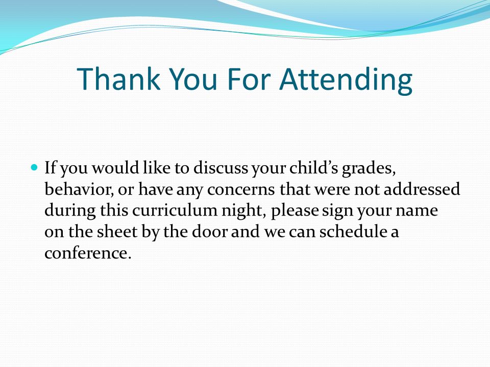 Thank You For Attending If you would like to discuss your child’s grades, behavior, or have any concerns that were not addressed during this curriculum night, please sign your name on the sheet by the door and we can schedule a conference.