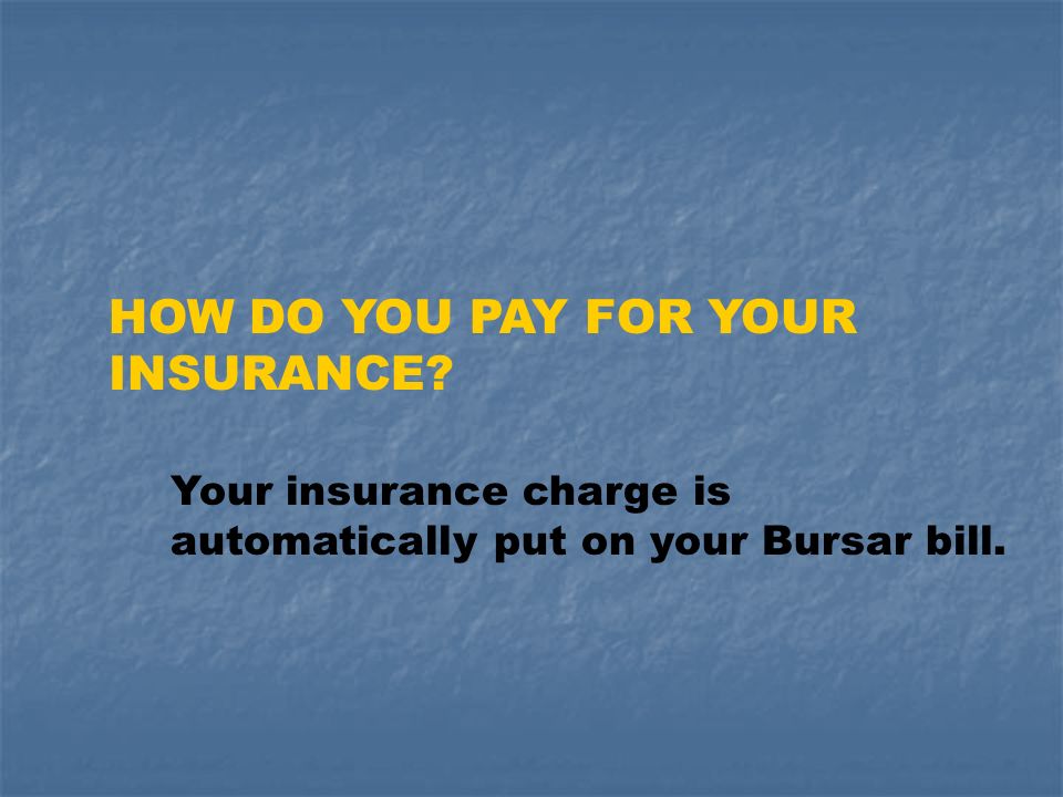 HOW DO YOU PAY FOR YOUR INSURANCE Your insurance charge is automatically put on your Bursar bill.