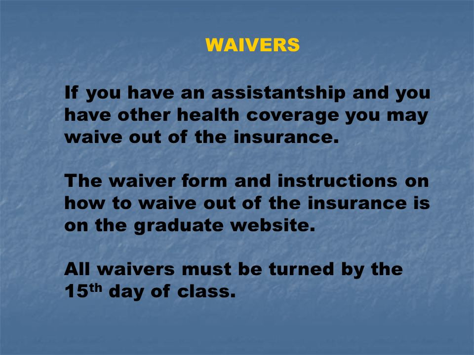 WAIVERS If you have an assistantship and you have other health coverage you may waive out of the insurance.