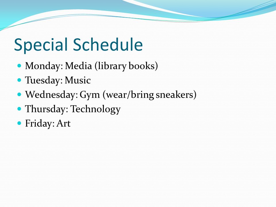 Special Schedule Monday: Media (library books) Tuesday: Music Wednesday: Gym (wear/bring sneakers) Thursday: Technology Friday: Art