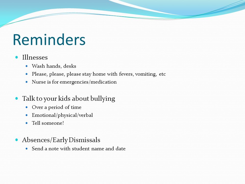 Reminders Illnesses Wash hands, desks Please, please, please stay home with fevers, vomiting, etc Nurse is for emergencies/medication Talk to your kids about bullying Over a period of time Emotional/physical/verbal Tell someone.