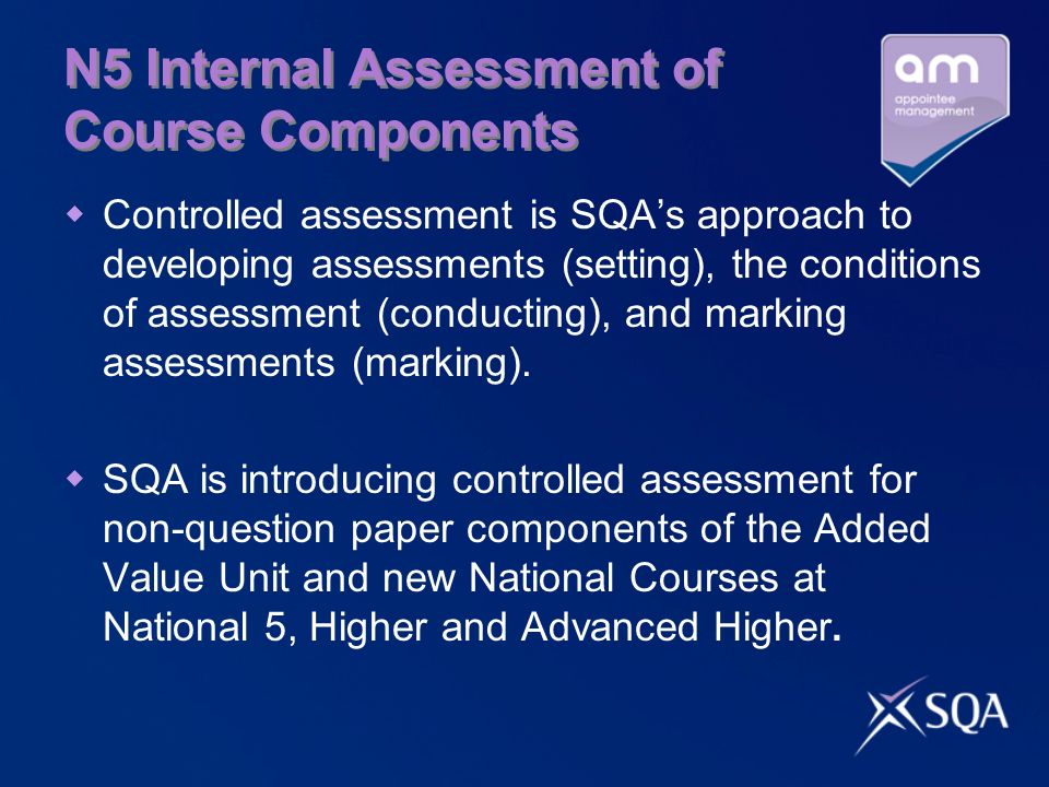 N5 Internal Assessment of Course Components  Controlled assessment is SQA’s approach to developing assessments (setting), the conditions of assessment (conducting), and marking assessments (marking).