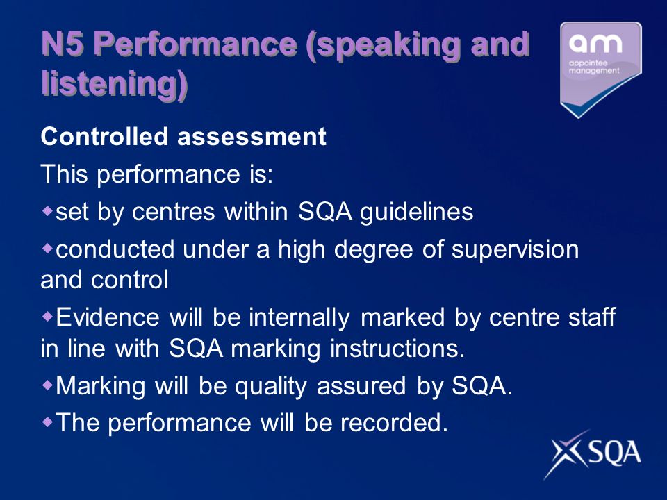 N5 Performance (speaking and listening) Controlled assessment This performance is:  set by centres within SQA guidelines  conducted under a high degree of supervision and control  Evidence will be internally marked by centre staff in line with SQA marking instructions.