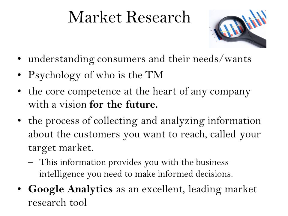 Market Research understanding consumers and their needs/wants Psychology of who is the TM the core competence at the heart of any company with a vision for the future.